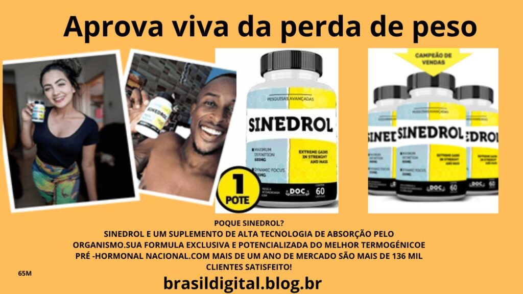 POQUE SINEDROL?
SINEDROL  E UM SUPLEMENTO DE ALTA  TECNOLOGIA DE ABSORÇÃO PELO ORGANISMO.SUA FORMULA  EXCLUSIVA  E POTENCIALIZADA DO MELHOR  TERMOGÉNICO  E PRÉ  -HORMONAL NACIONAL.COM MAIS  DE UM ANO DE MERCADO SÃO MAIS DE 136 MIL CLIENTES SATISFEITO!

Acelera o Metabolsimo
Atua acelerando o metabolismo, ajudando na queima de gordura e emagrecimento de forma natural e sem contraindicações.
Atua acelerando o metabolismo, ajudando na queima de gordura e emagrecimento de forma natural e sem contraindicações.
